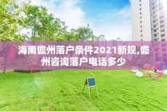 海南儋州落户条件2021新规,儋州咨询落户电话多少