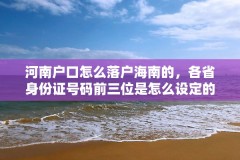 河南户口怎么落户海南的，各省身份证号码前三位是怎么设定的？