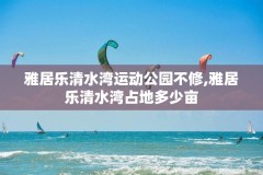 雅居乐清水湾运动公园不修,雅居乐清水湾占地多少亩