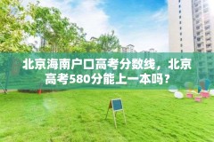 北京海南户口高考分数线，北京高考580分能上一本吗？