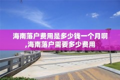 海南落户费用是多少钱一个月啊,海南落户需要多少费用