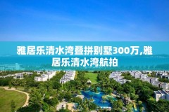 雅居乐清水湾叠拼别墅300万,雅居乐清水湾航拍