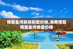 博鳌金湾联排别墅价格,海南博鳌博鳌金湾楼盘价格