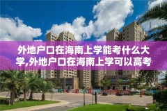 外地户口在海南上学能考什么大学,外地户口在海南上学可以高考吗