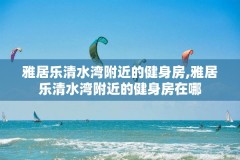 雅居乐清水湾附近的健身房,雅居乐清水湾附近的健身房在哪