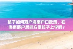 孩子如何落户海南户口政策，在海南落户后能方便孩子上学吗？