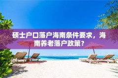 硕士户口落户海南条件要求，海南养老落户政策？