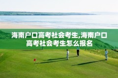 海南户口高考社会考生,海南户口高考社会考生怎么报名