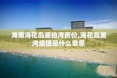 海南海花岛澜铂湾房价,海花岛澜湾组团是什么意思