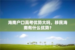 海南户口高考优势大吗，移民海南有什么优势？