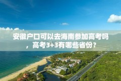 安徽户口可以去海南参加高考吗，高考3+3有哪些省份？