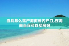 当兵怎么落户海南省内户口,在海南当兵可以买房吗