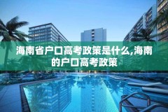 海南省户口高考政策是什么,海南的户口高考政策