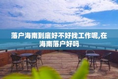 落户海南到底好不好找工作呢,在海南落户好吗