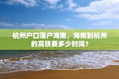 杭州户口落户海南，海南到杭州的高铁要多少时间？