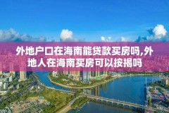 外地户口在海南能贷款买房吗,外地人在海南买房可以按揭吗