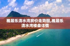 雅居乐清水湾房价走势图,雅居乐清水湾楼盘详情