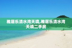 雅居乐清水湾天境,雅居乐清水湾天境二手房