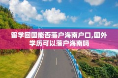 留学回国能否落户海南户口,国外学历可以落户海南吗