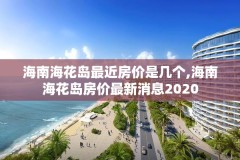 海南海花岛最近房价是几个,海南海花岛房价最新消息2020