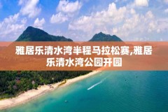 雅居乐清水湾半程马拉松赛,雅居乐清水湾公园开园