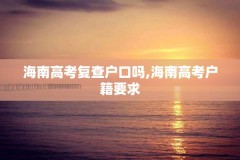 海南高考复查户口吗,海南高考户籍要求