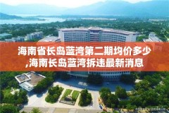 海南省长岛蓝湾第二期均价多少,海南长岛蓝湾拆违最新消息