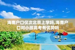 海南户口仅次北京上学吗,海南户口对小孩高考有优势吗