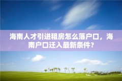 海南人才引进租房怎么落户口，海南户口迁入最新条件？