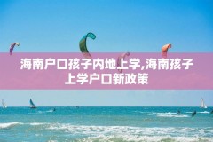 海南户口孩子内地上学,海南孩子上学户口新政策