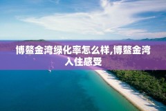 博鳌金湾绿化率怎么样,博鳌金湾入住感受