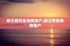 硕士研究生海南落户,硕士学历海南落户