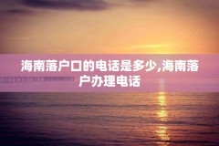 海南落户口的电话是多少,海南落户办理电话