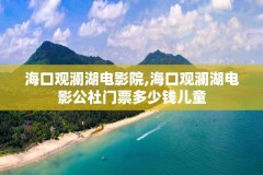 海口观澜湖电影院,海口观澜湖电影公社门票多少钱儿童