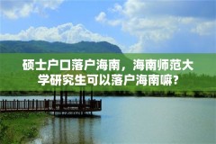 硕士户口落户海南，海南师范大学研究生可以落户海南嘛？