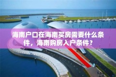 海南户口在海南买房需要什么条件，海南购房入户条件？