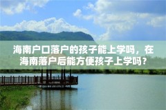 海南户口落户的孩子能上学吗，在海南落户后能方便孩子上学吗？