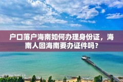 户口落户海南如何办理身份证，海南人回海南要办证件吗？