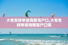 大专怎样申请海南落户口,大专怎样申请海南落户口呢