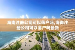 海南注册公司可以落户吗,海南注册公司可以落户吗最新