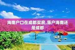 海南户口在成都买房,落户海南还是成都