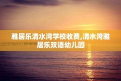 雅居乐清水湾学校收费,清水湾雅居乐双语幼儿园