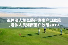 退休老人怎么落户海南户口政策,退休人员海南落户政策2019