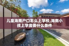 儿童海南户口怎么上学校,海南小孩上学需要什么条件