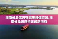 海南长岛蓝湾在哪里具体位置,海南长岛蓝湾拆违最新消息