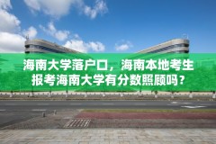 海南大学落户口，海南本地考生报考海南大学有分数照顾吗？