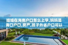 姐姐在海南户口怎么上学,妈妈是海口户口,房产,孩子外省户口可以在海南上学吗