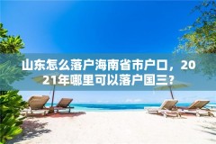 山东怎么落户海南省市户口，2021年哪里可以落户国三？