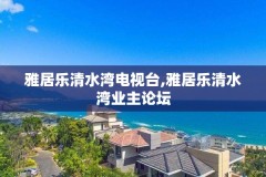 雅居乐清水湾电视台,雅居乐清水湾业主论坛