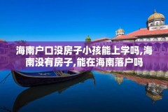 海南户口没房子小孩能上学吗,海南没有房子,能在海南落户吗